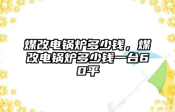 煤改電鍋爐多少錢，煤改電鍋爐多少錢一臺60平