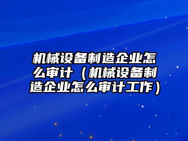 機械設備制造企業怎么審計（機械設備制造企業怎么審計工作）