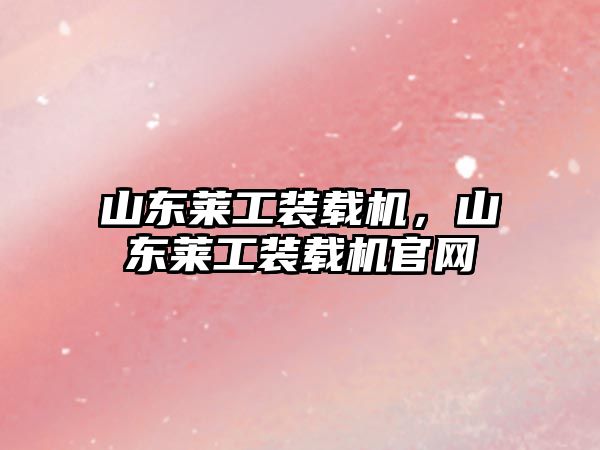 山東萊工裝載機，山東萊工裝載機官網(wǎng)