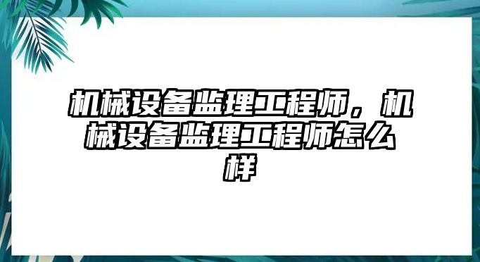 機械設備監(jiān)理工程師，機械設備監(jiān)理工程師怎么樣