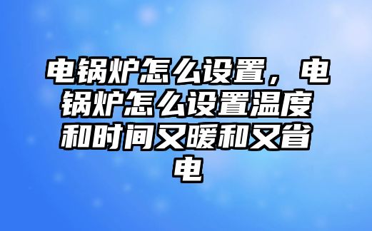 電鍋爐怎么設置，電鍋爐怎么設置溫度和時間又暖和又省電