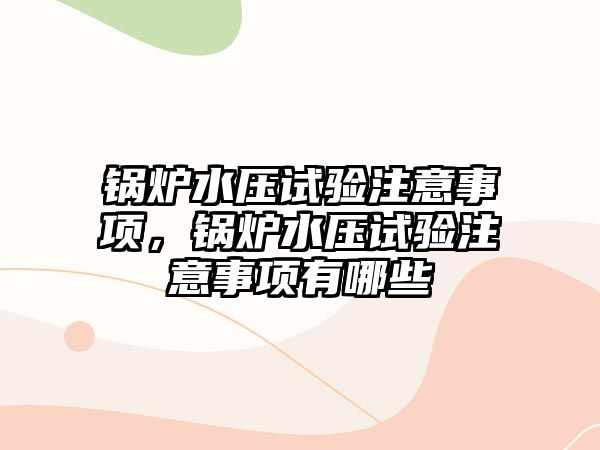 鍋爐水壓試驗注意事項，鍋爐水壓試驗注意事項有哪些