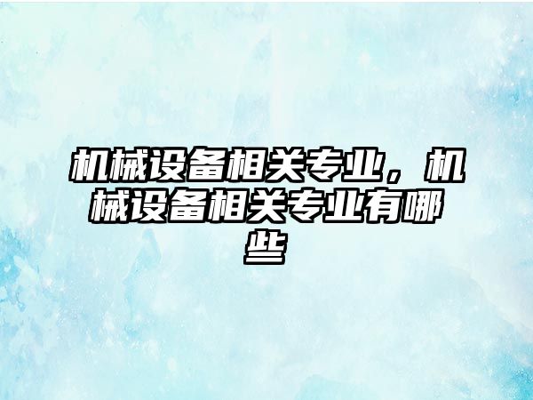 機械設備相關(guān)專業(yè)，機械設備相關(guān)專業(yè)有哪些