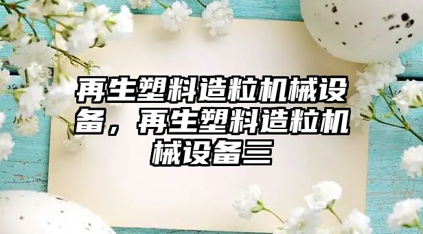 再生塑料造粒機械設備，再生塑料造粒機械設備三