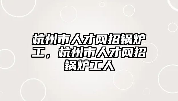 杭州市人才網招鍋爐工，杭州市人才網招鍋爐工人