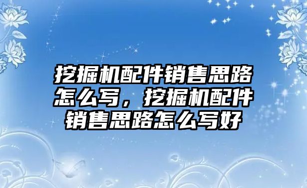 挖掘機配件銷售思路怎么寫，挖掘機配件銷售思路怎么寫好