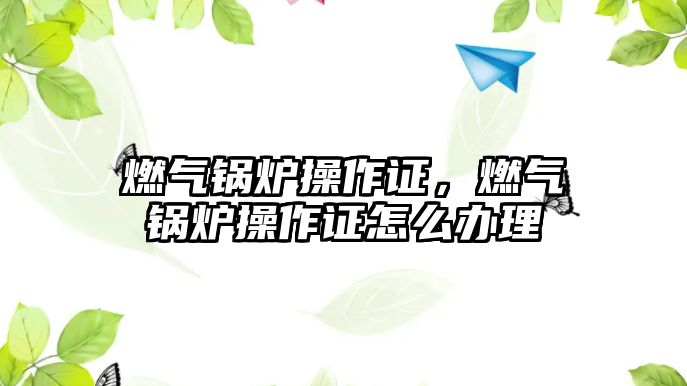 燃氣鍋爐操作證，燃氣鍋爐操作證怎么辦理