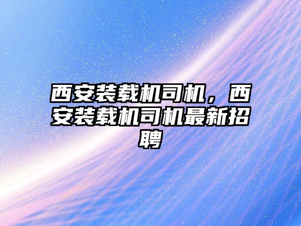 西安裝載機司機，西安裝載機司機最新招聘