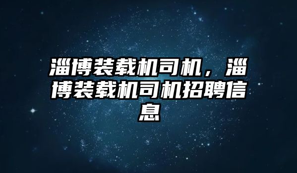 淄博裝載機司機，淄博裝載機司機招聘信息