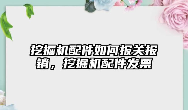 挖掘機配件如何報關報銷，挖掘機配件發(fā)票