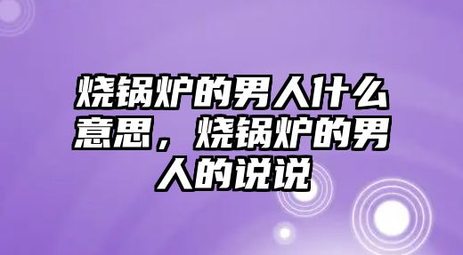 燒鍋爐的男人什么意思，燒鍋爐的男人的說說