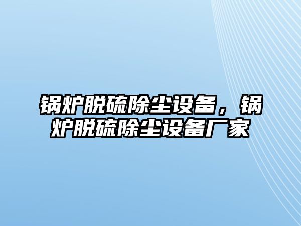 鍋爐脫硫除塵設備，鍋爐脫硫除塵設備廠家