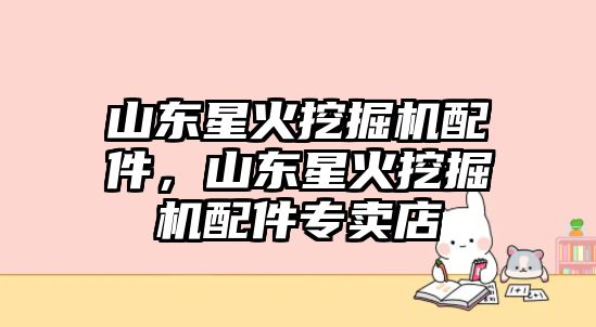 山東星火挖掘機配件，山東星火挖掘機配件專賣店