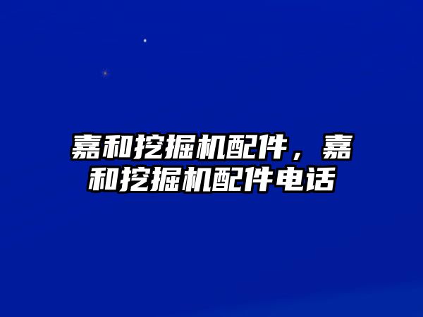 嘉和挖掘機配件，嘉和挖掘機配件電話