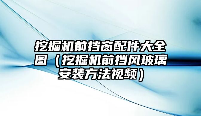 挖掘機前擋窗配件大全圖（挖掘機前擋風玻璃安裝方法視頻）