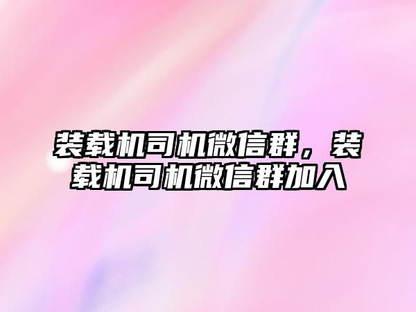 裝載機司機微信群，裝載機司機微信群加入