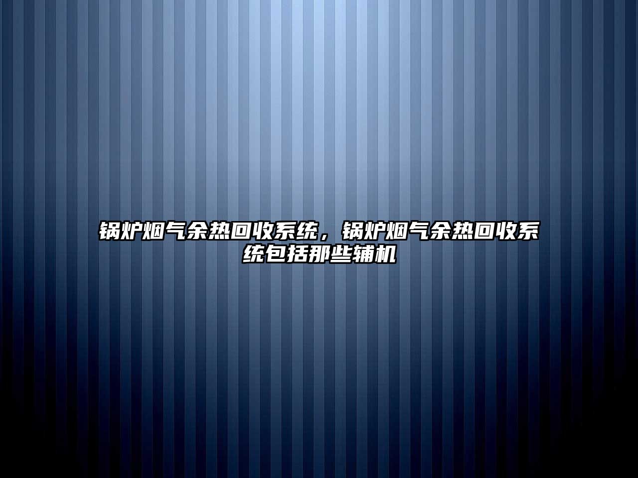 鍋爐煙氣余熱回收系統，鍋爐煙氣余熱回收系統包括那些輔機