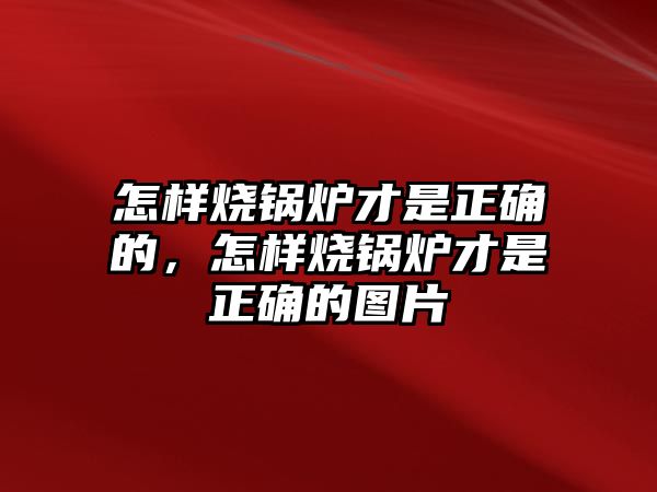 怎樣燒鍋爐才是正確的，怎樣燒鍋爐才是正確的圖片