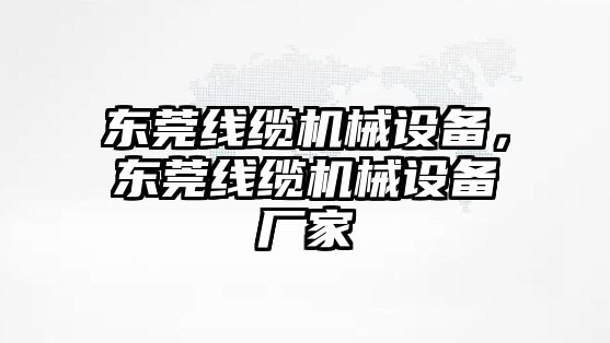 東莞線纜機械設備，東莞線纜機械設備廠家