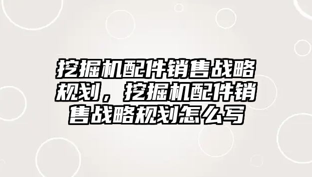 挖掘機配件銷售戰略規劃，挖掘機配件銷售戰略規劃怎么寫