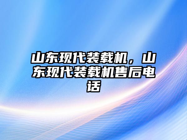 山東現(xiàn)代裝載機(jī)，山東現(xiàn)代裝載機(jī)售后電話