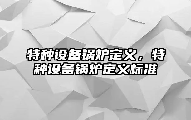 特種設備鍋爐定義，特種設備鍋爐定義標準