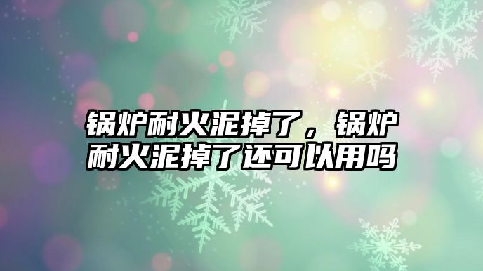 鍋爐耐火泥掉了，鍋爐耐火泥掉了還可以用嗎