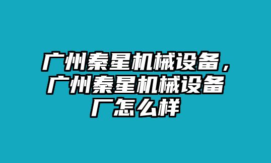 廣州秦星機械設備，廣州秦星機械設備廠怎么樣