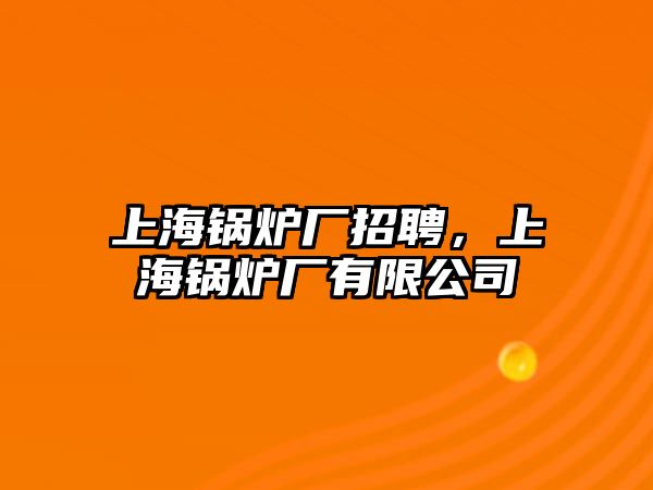 上海鍋爐廠招聘，上海鍋爐廠有限公司