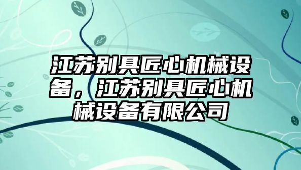 江蘇別具匠心機械設(shè)備，江蘇別具匠心機械設(shè)備有限公司