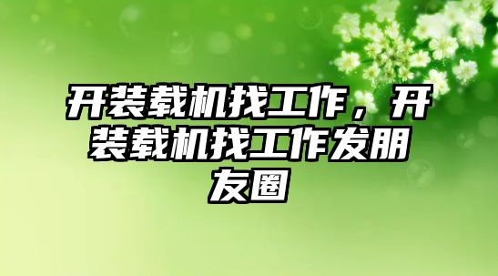 開裝載機找工作，開裝載機找工作發朋友圈