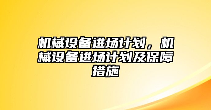 機(jī)械設(shè)備進(jìn)場計劃，機(jī)械設(shè)備進(jìn)場計劃及保障措施