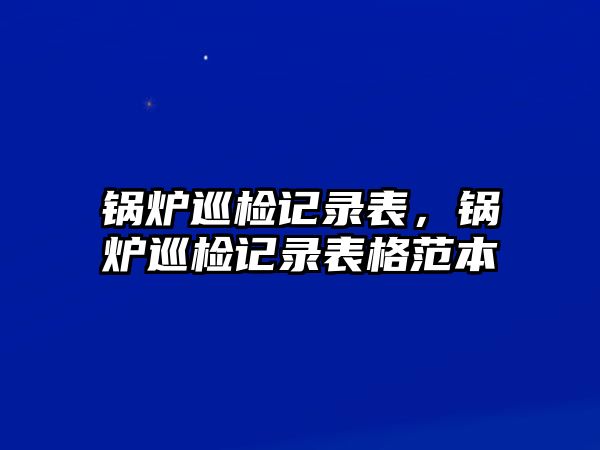 鍋爐巡檢記錄表，鍋爐巡檢記錄表格范本