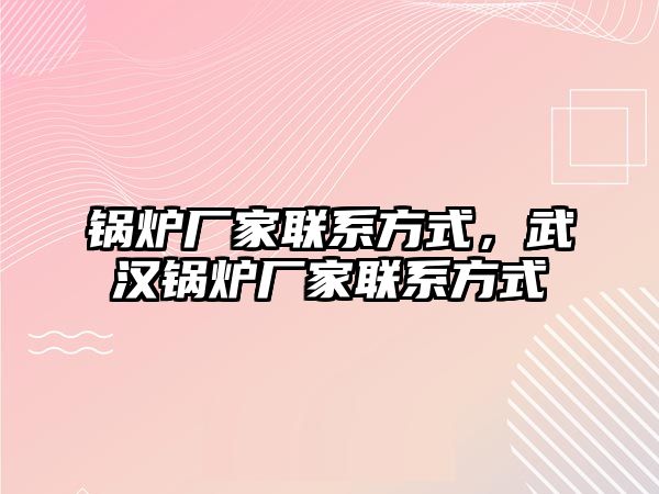 鍋爐廠家聯(lián)系方式，武漢鍋爐廠家聯(lián)系方式