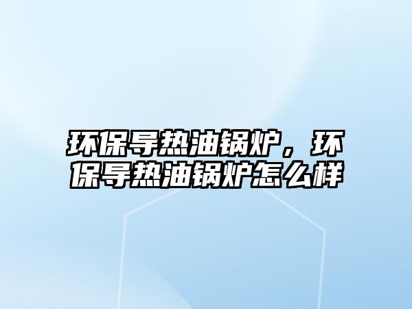 環保導熱油鍋爐，環保導熱油鍋爐怎么樣