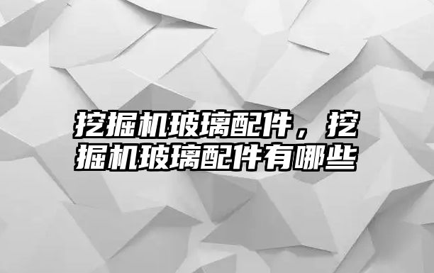 挖掘機玻璃配件，挖掘機玻璃配件有哪些