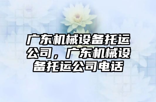 廣東機械設(shè)備托運公司，廣東機械設(shè)備托運公司電話