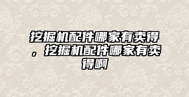 挖掘機配件哪家有賣得，挖掘機配件哪家有賣得啊