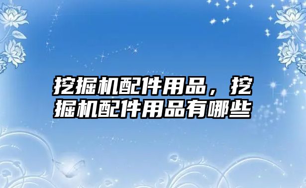 挖掘機配件用品，挖掘機配件用品有哪些