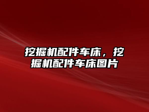 挖掘機配件車床，挖掘機配件車床圖片