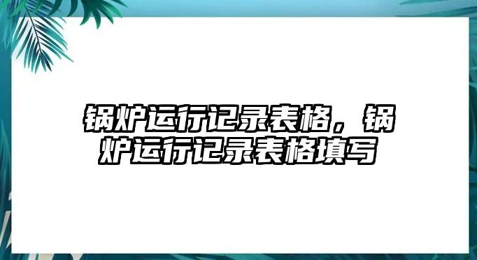 鍋爐運行記錄表格，鍋爐運行記錄表格填寫