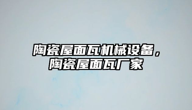 陶瓷屋面瓦機械設(shè)備，陶瓷屋面瓦廠家