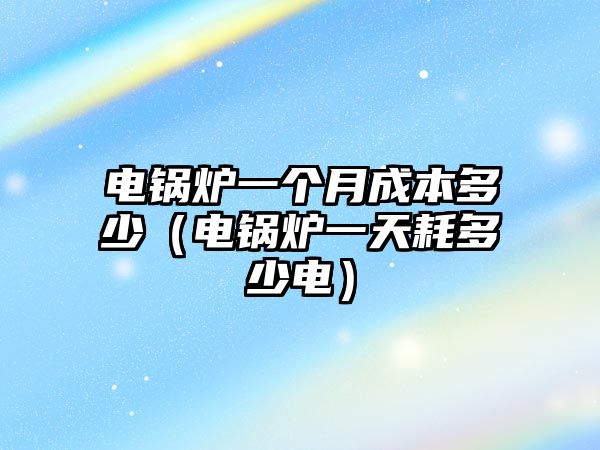 電鍋爐一個(gè)月成本多少（電鍋爐一天耗多少電）