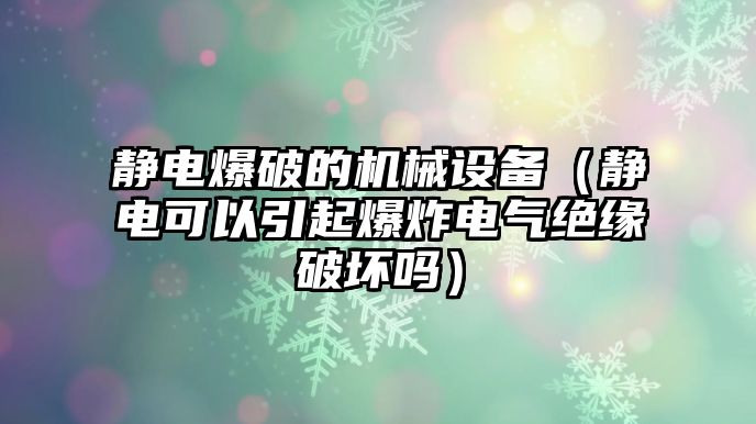 靜電爆破的機械設備（靜電可以引起爆炸電氣絕緣破壞嗎）