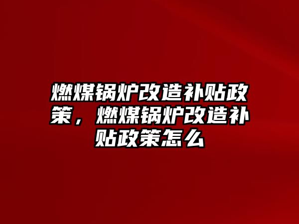 燃煤鍋爐改造補貼政策，燃煤鍋爐改造補貼政策怎么