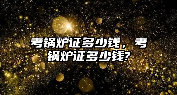 考鍋爐證多少錢，考鍋爐證多少錢?