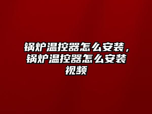 鍋爐溫控器怎么安裝，鍋爐溫控器怎么安裝視頻