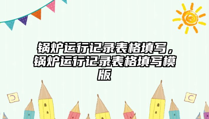 鍋爐運行記錄表格填寫，鍋爐運行記錄表格填寫模版