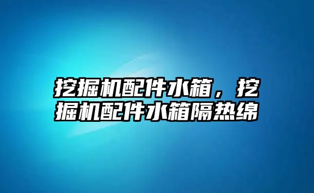 挖掘機配件水箱，挖掘機配件水箱隔熱綿