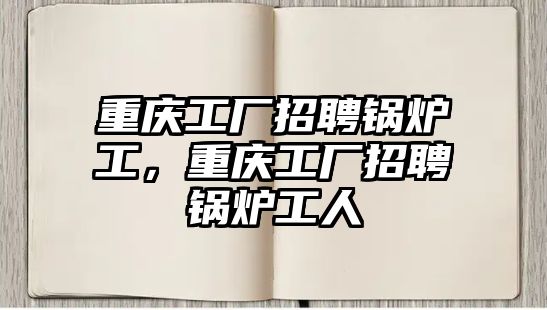 重慶工廠招聘鍋爐工，重慶工廠招聘鍋爐工人